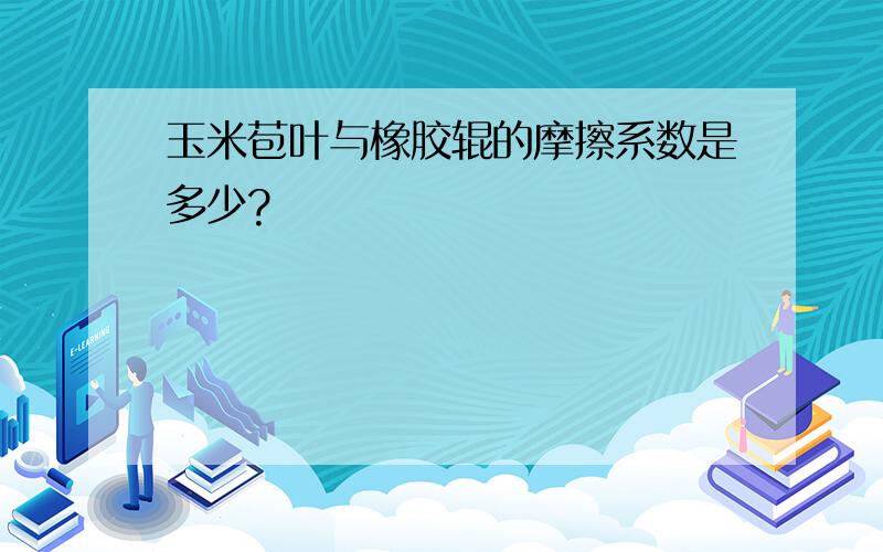 玉米苞叶与橡胶辊的摩擦系数是多少?