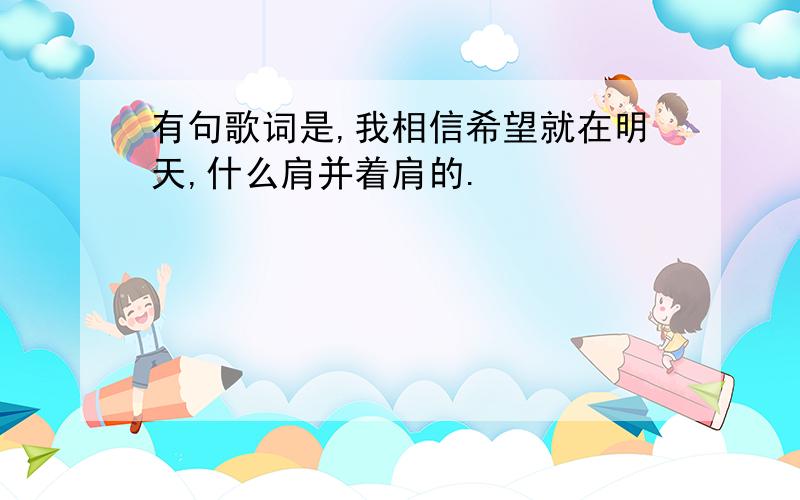 有句歌词是,我相信希望就在明天,什么肩并着肩的.