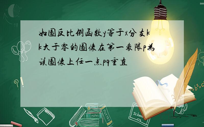 如图反比例函数y等于x分支kk大于零的图像在第一象限p为该图像上任一点pq垂直