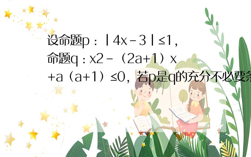 设命题p：|4x-3|≤1，命题q：x2-（2a+1）x+a（a+1）≤0，若p是q的充分不必要条件，求实数a的取值范围