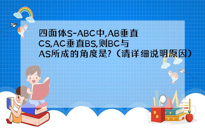 四面体S-ABC中,AB垂直CS,AC垂直BS,则BC与AS所成的角度是?（请详细说明原因）