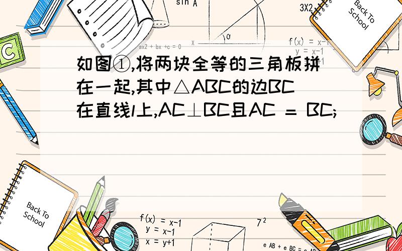 如图①,将两块全等的三角板拼在一起,其中△ABC的边BC在直线l上,AC⊥BC且AC = BC;