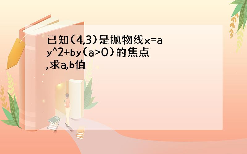 已知(4,3)是抛物线x=ay^2+by(a>0)的焦点,求a,b值