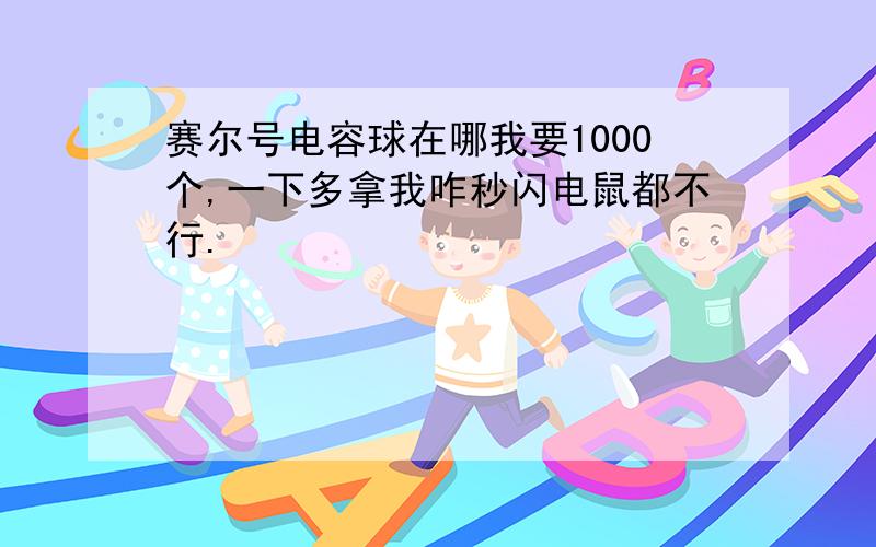 赛尔号电容球在哪我要1000个,一下多拿我咋秒闪电鼠都不行.