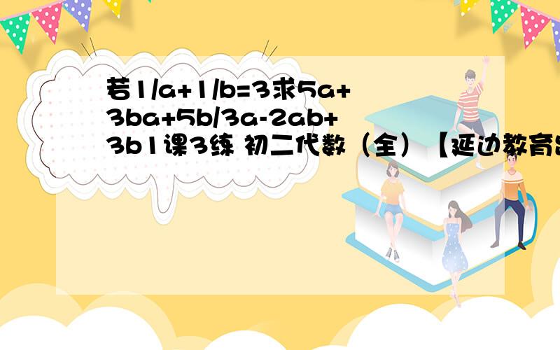 若1/a+1/b=3求5a+3ba+5b/3a-2ab+3b1课3练 初二代数（全）【延边教育出版社】里面的P37第三大