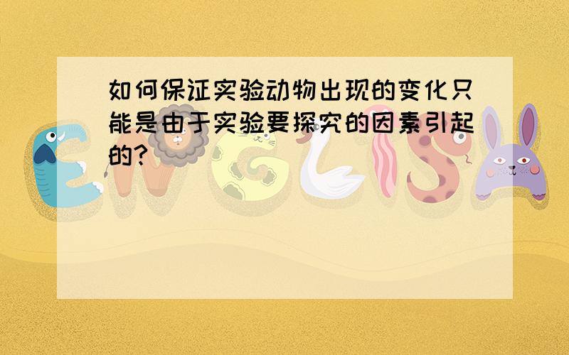 如何保证实验动物出现的变化只能是由于实验要探究的因素引起的?