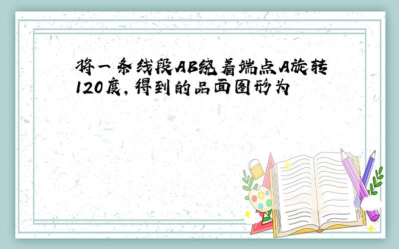 将一条线段AB绕着端点A旋转120度,得到的品面图形为