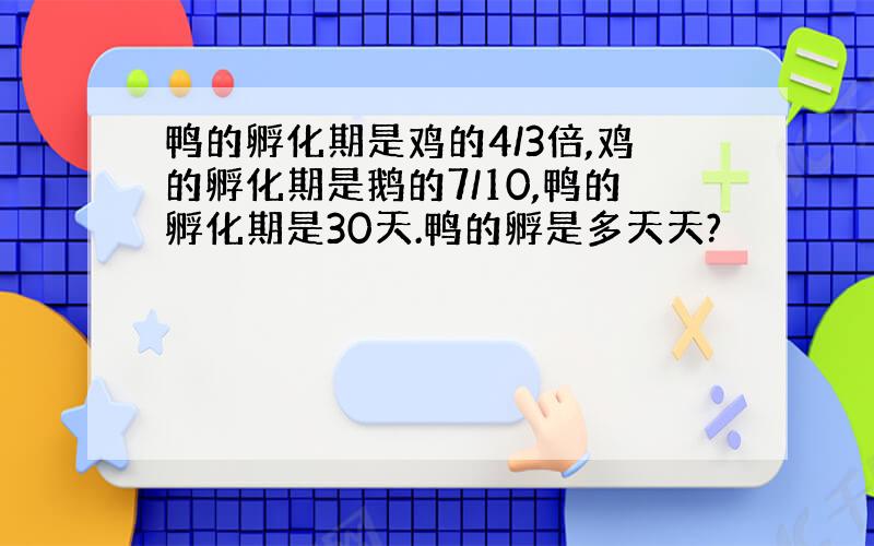 鸭的孵化期是鸡的4/3倍,鸡的孵化期是鹅的7/10,鸭的孵化期是30天.鸭的孵是多天天?