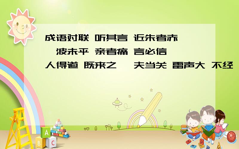 成语对联 听其言 近朱者赤 一波未平 亲者痛 言必信 一人得道 既来之 一夫当关 雷声大 不经一事