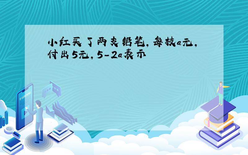 小红买了两支铅笔,每枝a元,付出5元,5-2a表示