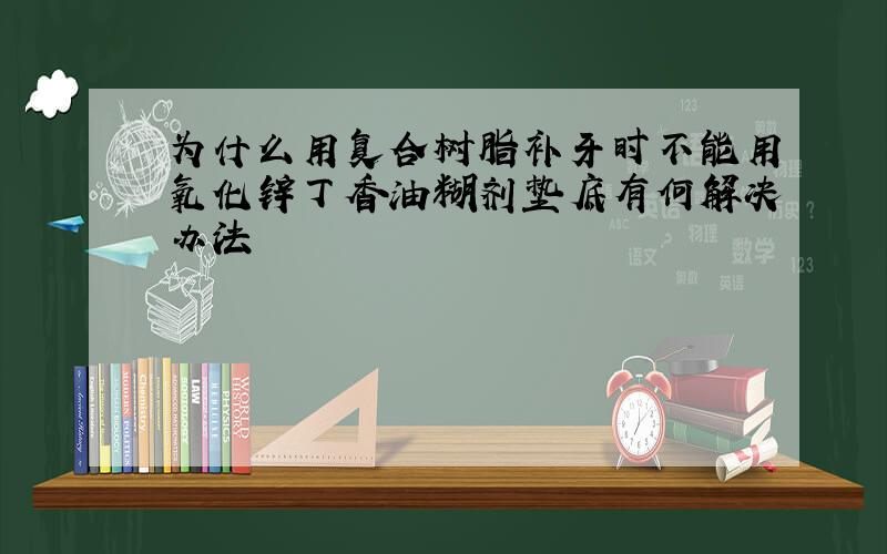 为什么用复合树脂补牙时不能用氧化锌丁香油糊剂垫底有何解决办法