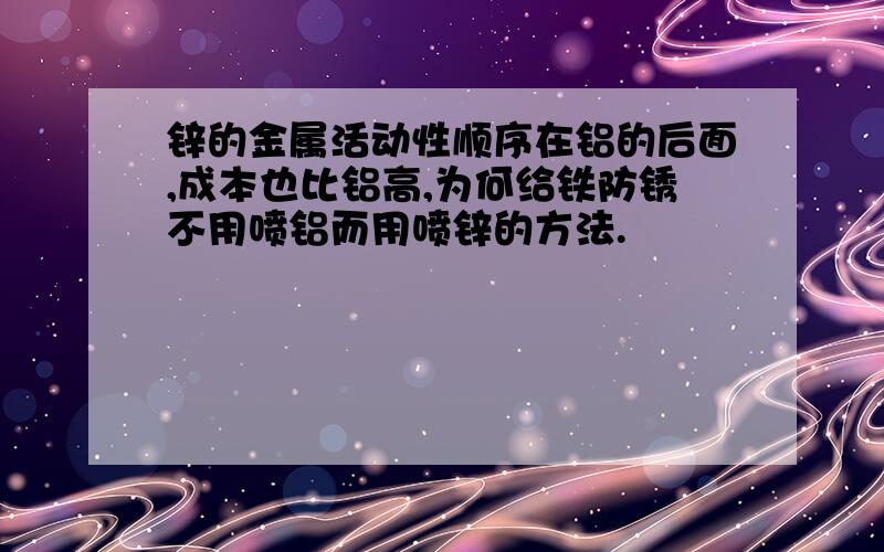 锌的金属活动性顺序在铝的后面,成本也比铝高,为何给铁防锈不用喷铝而用喷锌的方法.