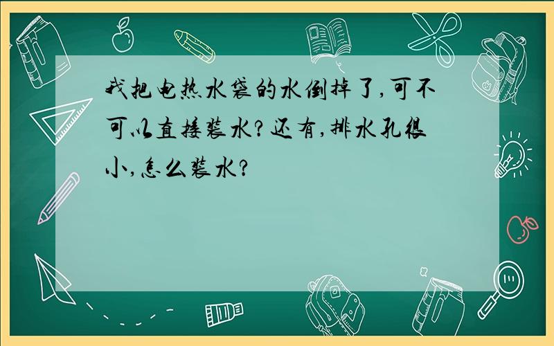 我把电热水袋的水倒掉了,可不可以直接装水?还有,排水孔很小,怎么装水?