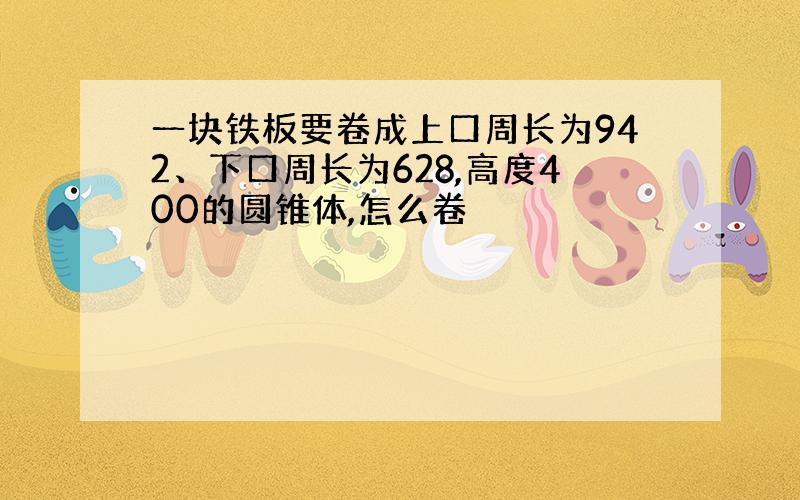 一块铁板要卷成上口周长为942、下口周长为628,高度400的圆锥体,怎么卷