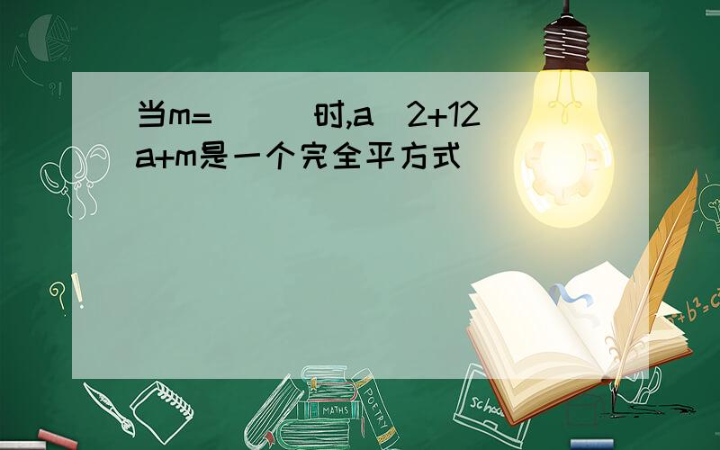 当m=___时,a^2+12a+m是一个完全平方式