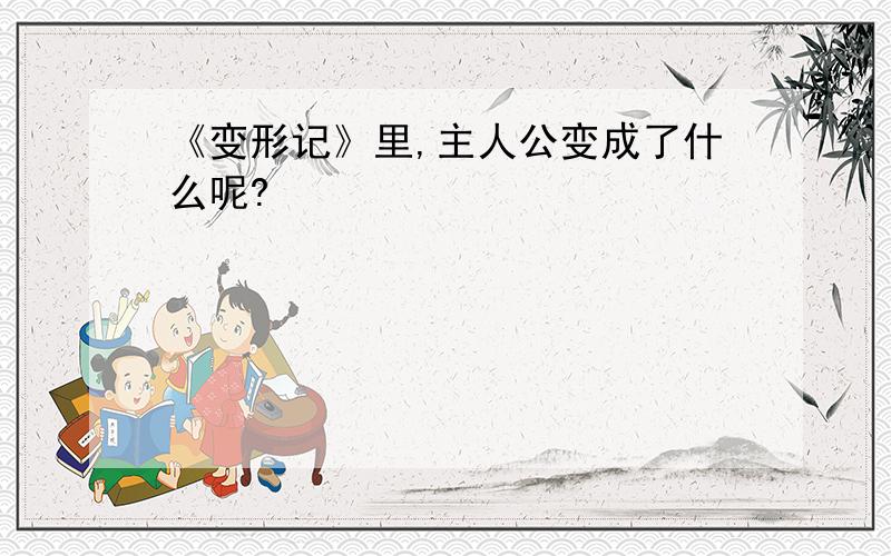 《变形记》里,主人公变成了什么呢?