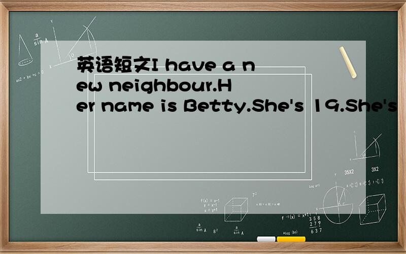 英语短文I have a new neighbour.Her name is Betty.She's 19.She's