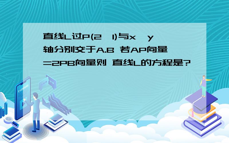 直线L过P(2,1)与x,y轴分别交于A.B 若AP向量=2PB向量则 直线L的方程是?