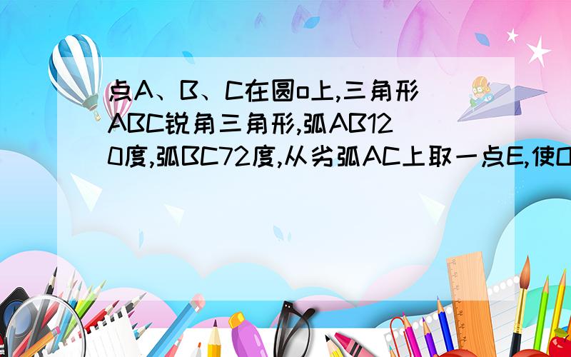 点A、B、C在圆o上,三角形ABC锐角三角形,弧AB120度,弧BC72度,从劣弧AC上取一点E,使OE垂直AC,求∠O