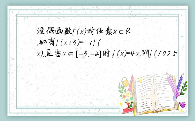 设偶函数f（x）对任意x∈R，都有f（x+3）=-1f(x)，且当x∈[-3，-2]时，f（x）=4x，则f（107.5