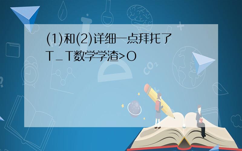 (1)和(2)详细一点拜托了T_T数学学渣>O