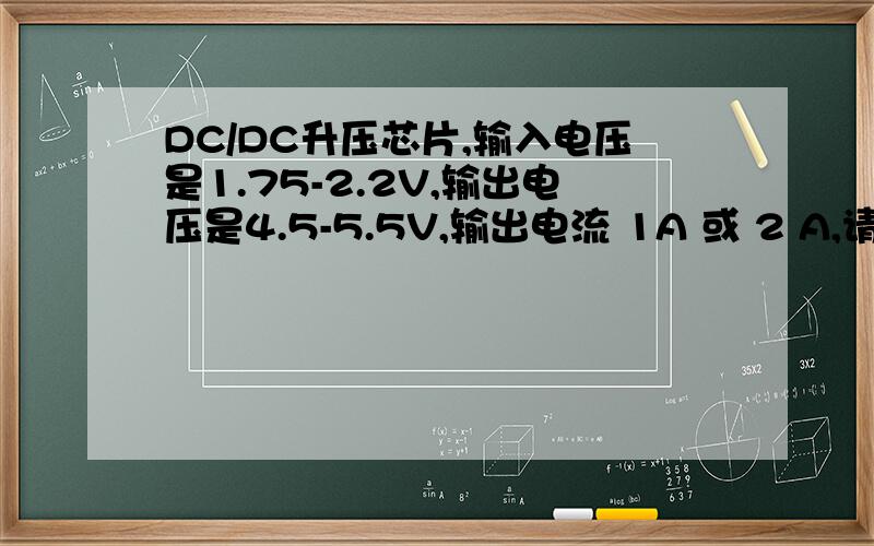 DC/DC升压芯片,输入电压是1.75-2.2V,输出电压是4.5-5.5V,输出电流 1A 或 2 A,请告知效率,谢