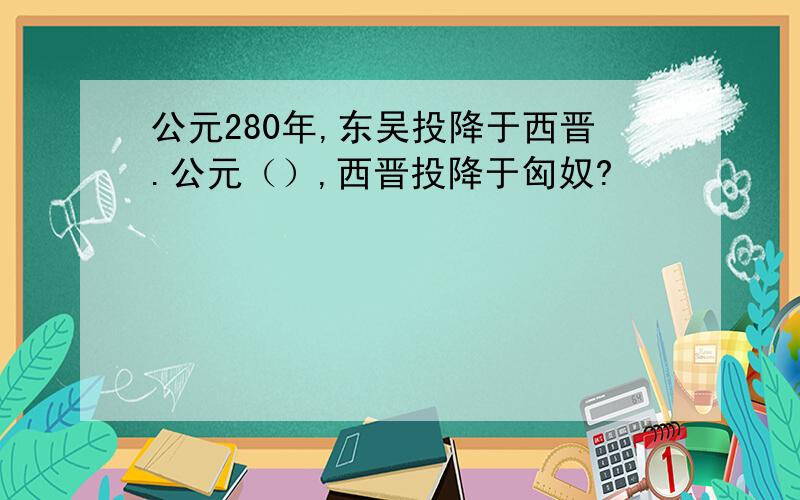 公元280年,东吴投降于西晋.公元（）,西晋投降于匈奴?