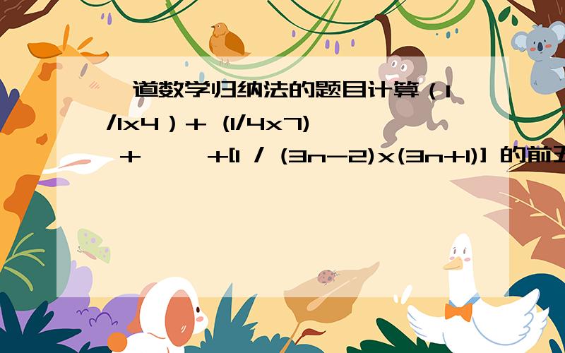 一道数学归纳法的题目计算（1/1x4）+ (1/4x7) +…… +[1 / (3n-2)x(3n+1)] 的前五项,由