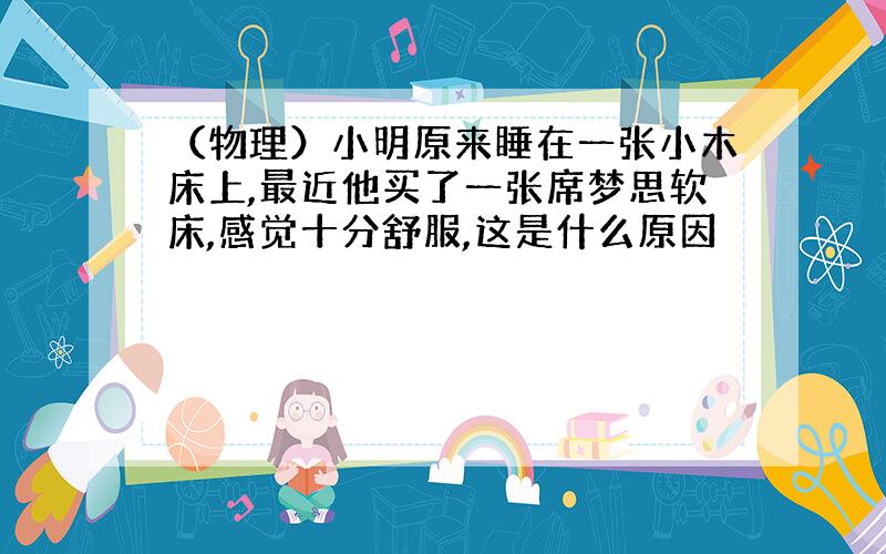 （物理）小明原来睡在一张小木床上,最近他买了一张席梦思软床,感觉十分舒服,这是什么原因