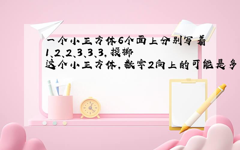 一个小正方体6个面上分别写着1、2、2、3、3、3,投掷这个小正方体,数字2向上的可能是多少 数字1?