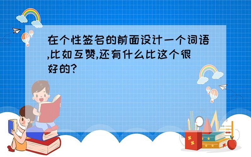 在个性签名的前面设计一个词语,比如互赞,还有什么比这个很好的?