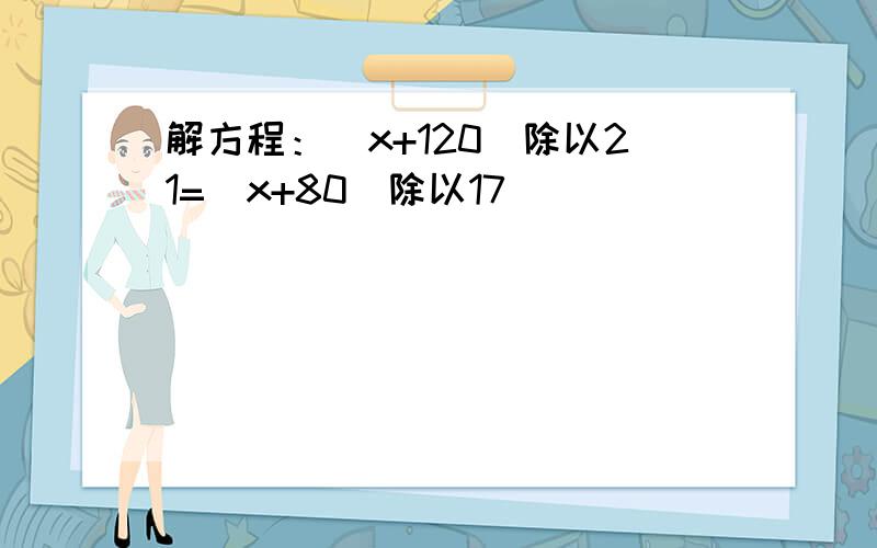 解方程：（x+120)除以21=(x+80)除以17