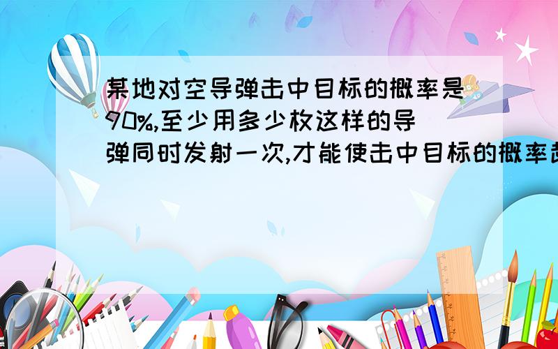 某地对空导弹击中目标的概率是90%,至少用多少枚这样的导弹同时发射一次,才能使击中目标的概率超过99%.