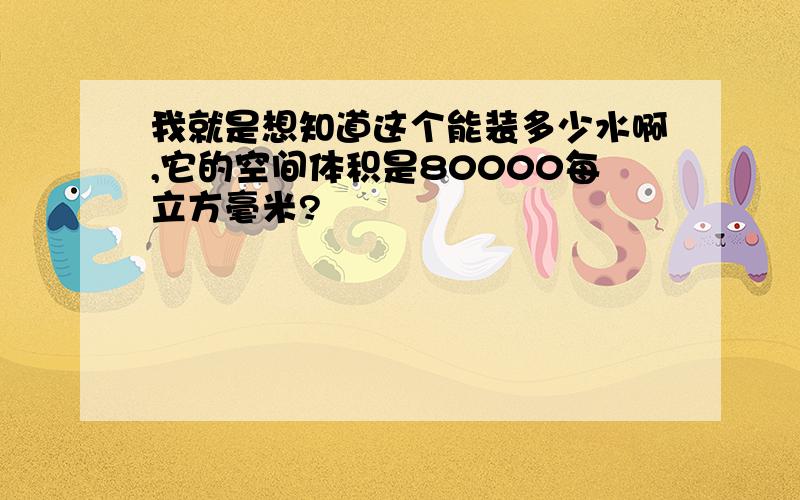 我就是想知道这个能装多少水啊,它的空间体积是80000每立方毫米?