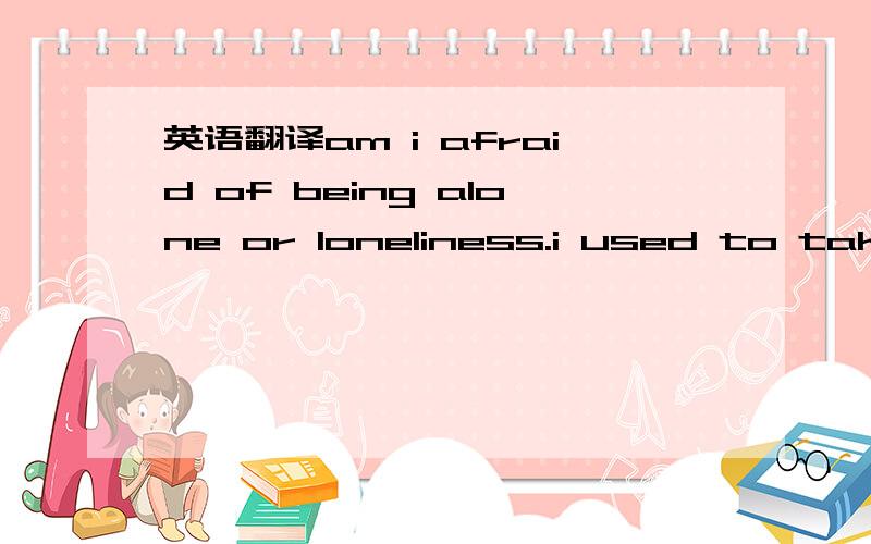 英语翻译am i afraid of being alone or loneliness.i used to take