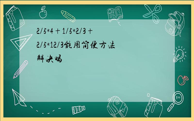 2/5*4+1/5*2/3+2/5*12/3能用简便方法解决吗