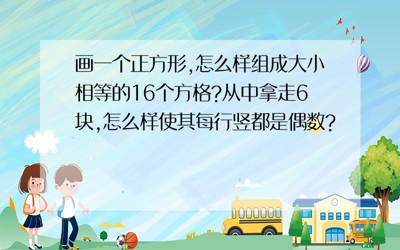 画一个正方形,怎么样组成大小相等的16个方格?从中拿走6块,怎么样使其每行竖都是偶数?