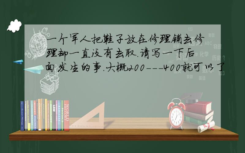 一个军人把鞋子放在修理铺去修理却一直没有去取.请写一下后面发生的事.大概200---400就可以了