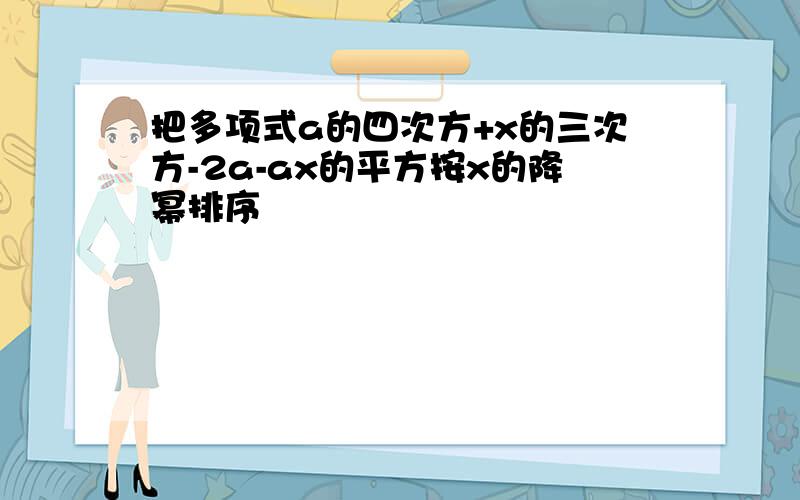 把多项式a的四次方+x的三次方-2a-ax的平方按x的降幂排序