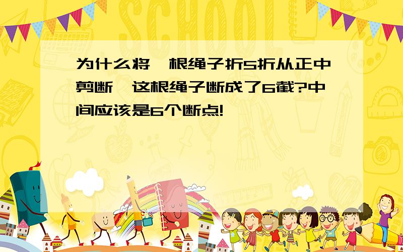 为什么将一根绳子折5折从正中剪断,这根绳子断成了6截?中间应该是6个断点!