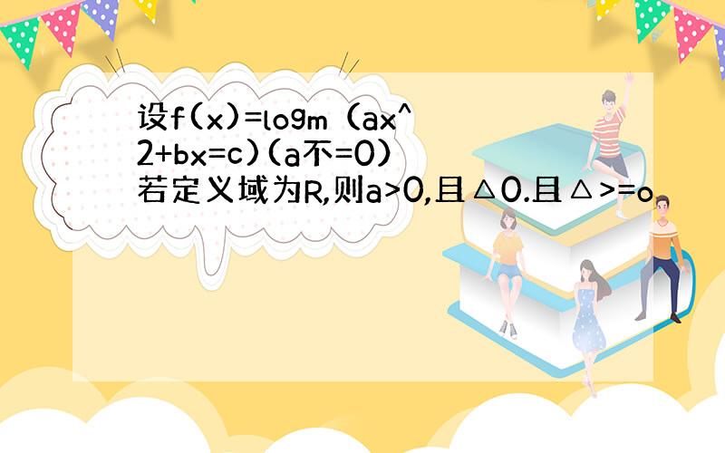 设f(x)=logm（ax^2+bx=c)(a不=0） 若定义域为R,则a>0,且△0.且△>=o