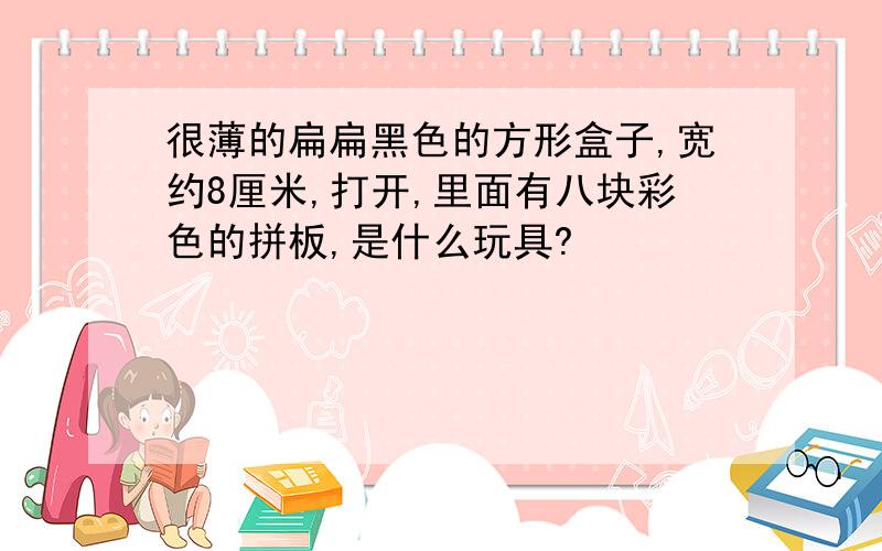 很薄的扁扁黑色的方形盒子,宽约8厘米,打开,里面有八块彩色的拼板,是什么玩具?