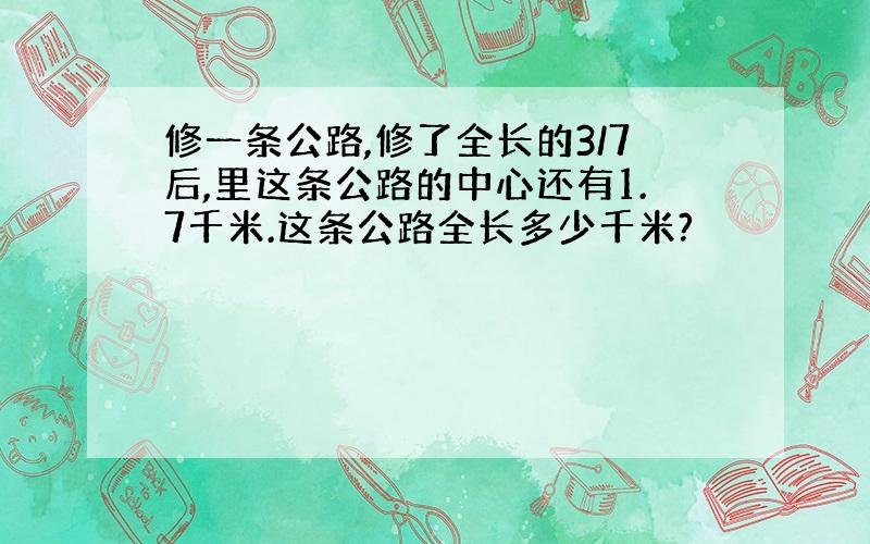 修一条公路,修了全长的3/7后,里这条公路的中心还有1.7千米.这条公路全长多少千米?