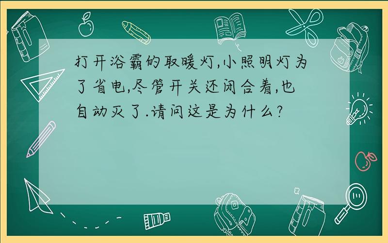 打开浴霸的取暖灯,小照明灯为了省电,尽管开关还闭合着,也自动灭了.请问这是为什么?