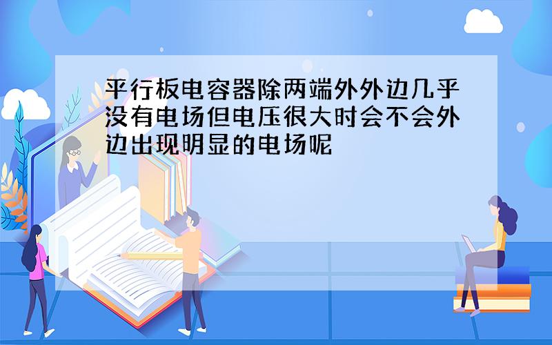 平行板电容器除两端外外边几乎没有电场但电压很大时会不会外边出现明显的电场呢