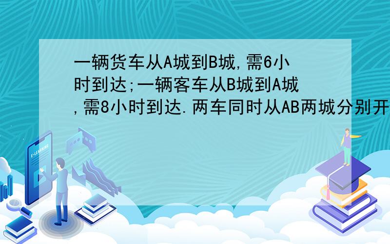 一辆货车从A城到B城,需6小时到达;一辆客车从B城到A城,需8小时到达.两车同时从AB两城分别开出,几小时相遇