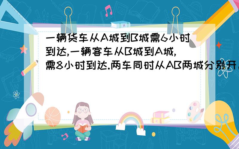 一辆货车从A城到B城需6小时到达,一辆客车从B城到A城,需8小时到达.两车同时从AB两城分别开出几小时相遇?