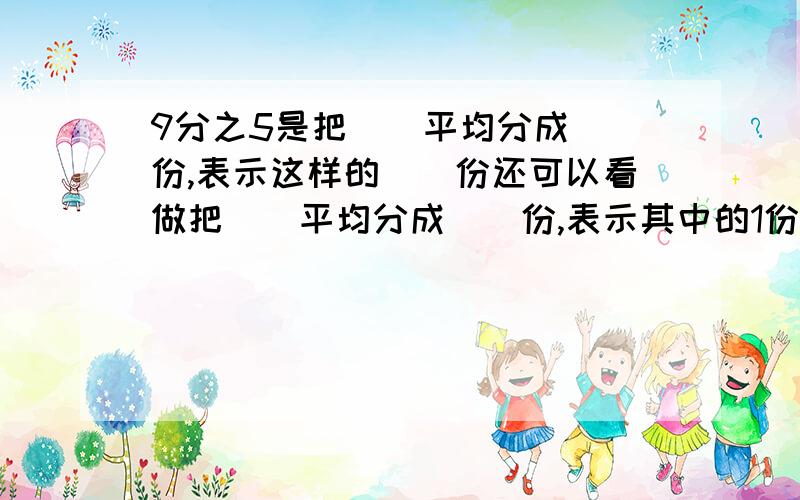 9分之5是把()平均分成()份,表示这样的()份还可以看做把()平均分成()份,表示其中的1份