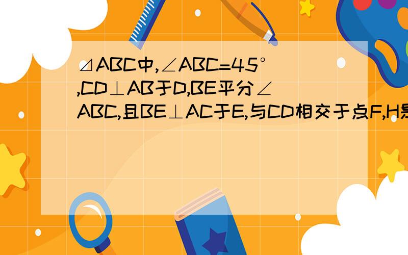 ⊿ABC中,∠ABC=45°,CD⊥AB于D,BE平分∠ABC,且BE⊥AC于E,与CD相交于点F,H是BC边的中点,连