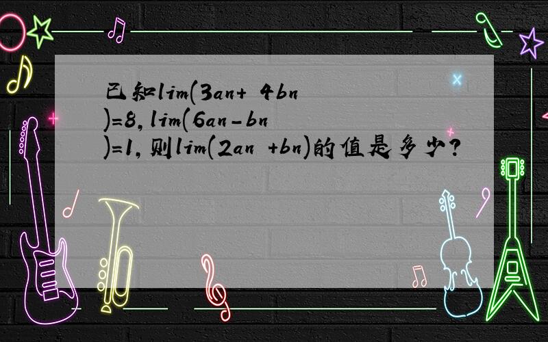 已知lim(3an+ 4bn)=8,lim(6an-bn)=1,则lim(2an +bn)的值是多少?